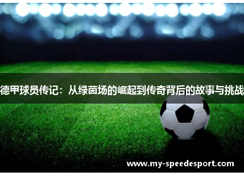 德甲球员传记：从绿茵场的崛起到传奇背后的故事与挑战