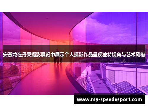 安赛龙在丹麦摄影展览中展示个人摄影作品呈现独特视角与艺术风格