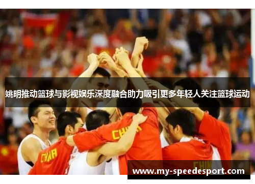 姚明推动篮球与影视娱乐深度融合助力吸引更多年轻人关注篮球运动