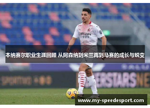 本纳赛尔职业生涯回顾 从阿森纳到米兰再到马赛的成长与蜕变