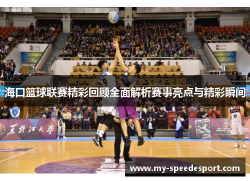 海口篮球联赛精彩回顾全面解析赛事亮点与精彩瞬间