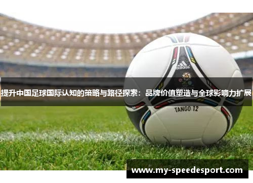 提升中国足球国际认知的策略与路径探索：品牌价值塑造与全球影响力扩展