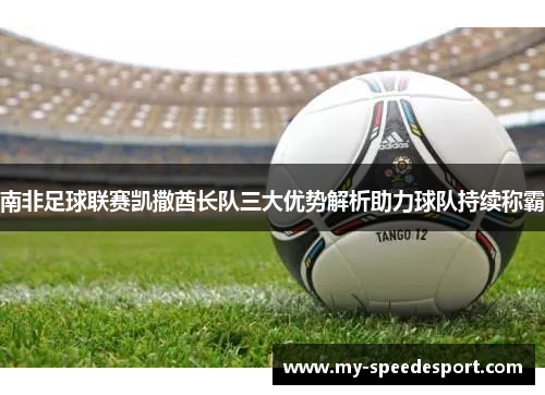 南非足球联赛凯撒酋长队三大优势解析助力球队持续称霸