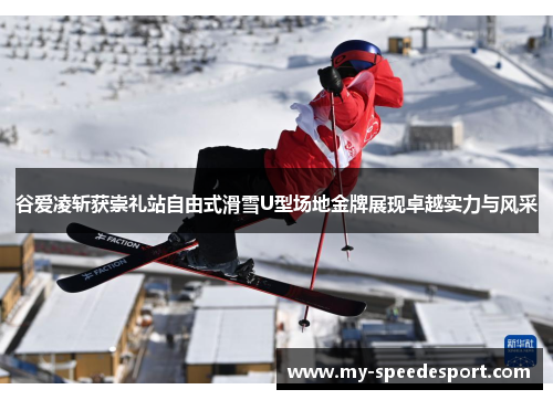谷爱凌斩获崇礼站自由式滑雪U型场地金牌展现卓越实力与风采