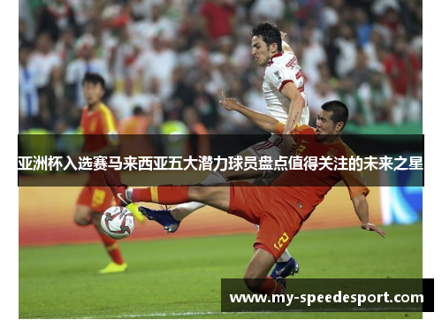 亚洲杯入选赛马来西亚五大潜力球员盘点值得关注的未来之星
