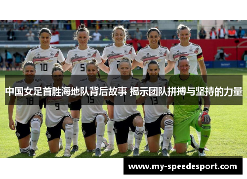 中国女足首胜海地队背后故事 揭示团队拼搏与坚持的力量
