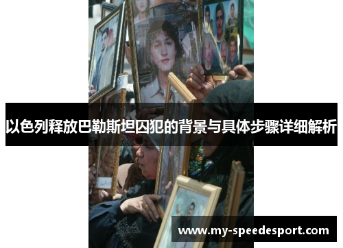 以色列释放巴勒斯坦囚犯的背景与具体步骤详细解析