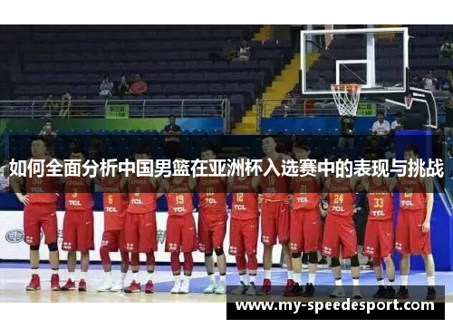 如何全面分析中国男篮在亚洲杯入选赛中的表现与挑战