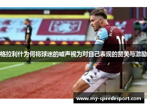 格拉利什为何将球迷的嘘声视为对自己表现的赞美与激励