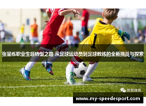 张呈栋职业生涯转型之路 从足球运动员到足球教练的全新挑战与探索