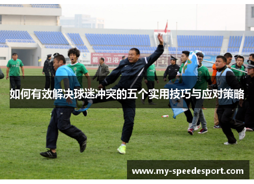 如何有效解决球迷冲突的五个实用技巧与应对策略