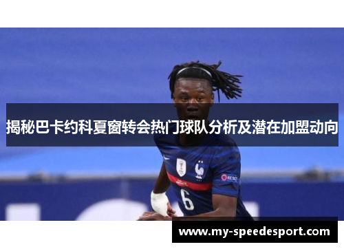 揭秘巴卡约科夏窗转会热门球队分析及潜在加盟动向