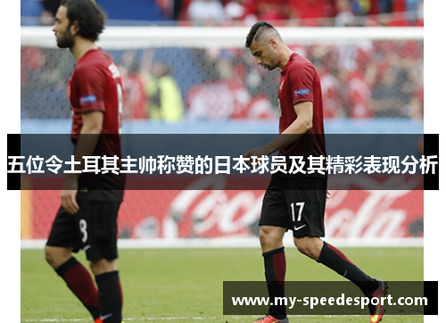 五位令土耳其主帅称赞的日本球员及其精彩表现分析