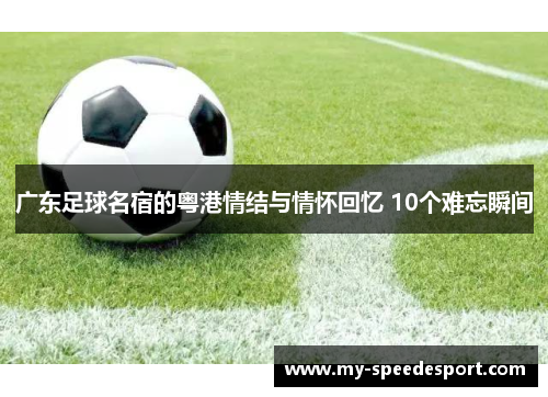广东足球名宿的粤港情结与情怀回忆 10个难忘瞬间