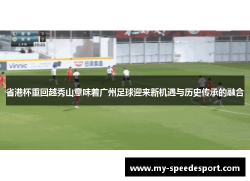 省港杯重回越秀山意味着广州足球迎来新机遇与历史传承的融合