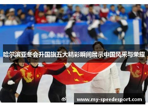 哈尔滨亚冬会升国旗五大精彩瞬间展示中国风采与荣耀