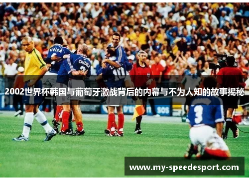 2002世界杯韩国与葡萄牙激战背后的内幕与不为人知的故事揭秘