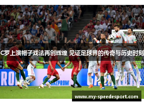 C罗上演帽子戏法再创辉煌 见证足球界的传奇与历史时刻