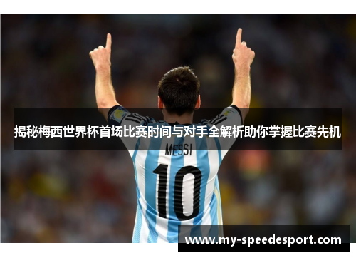 揭秘梅西世界杯首场比赛时间与对手全解析助你掌握比赛先机