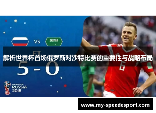 解析世界杯首场俄罗斯对沙特比赛的重要性与战略布局