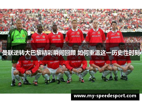 曼联逆转大巴黎精彩瞬间回顾 如何重温这一历史性时刻