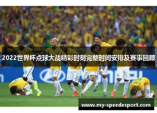 2022世界杯点球大战精彩时刻完整时间安排及赛事回顾