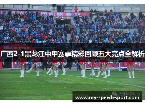 广西2-1黑龙江中甲赛事精彩回顾五大亮点全解析