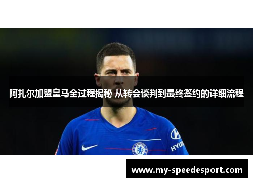 阿扎尔加盟皇马全过程揭秘 从转会谈判到最终签约的详细流程
