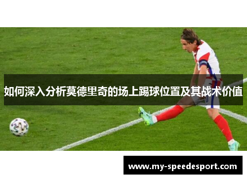 如何深入分析莫德里奇的场上踢球位置及其战术价值