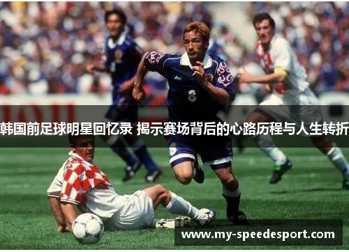 韩国前足球明星回忆录 揭示赛场背后的心路历程与人生转折