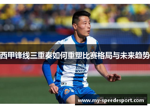 西甲锋线三重奏如何重塑比赛格局与未来趋势