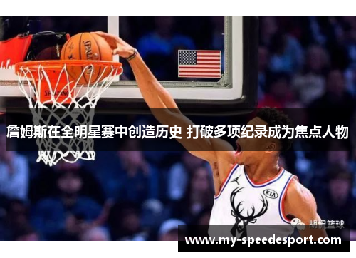 詹姆斯在全明星赛中创造历史 打破多项纪录成为焦点人物