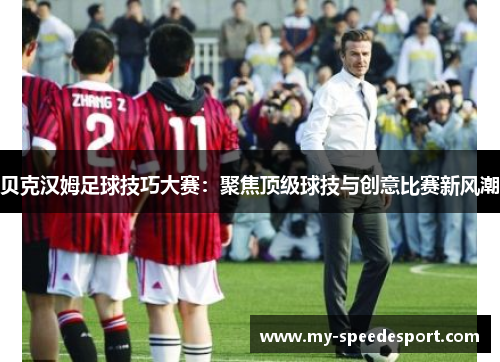 贝克汉姆足球技巧大赛：聚焦顶级球技与创意比赛新风潮