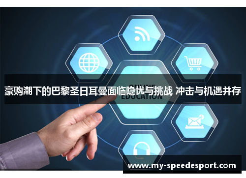 豪购潮下的巴黎圣日耳曼面临隐忧与挑战 冲击与机遇并存