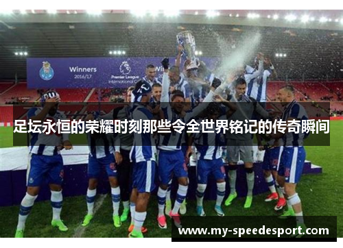 足坛永恒的荣耀时刻那些令全世界铭记的传奇瞬间