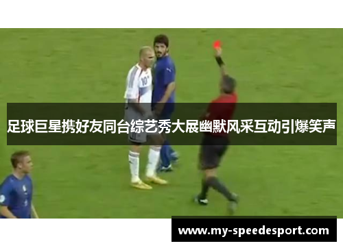 足球巨星携好友同台综艺秀大展幽默风采互动引爆笑声