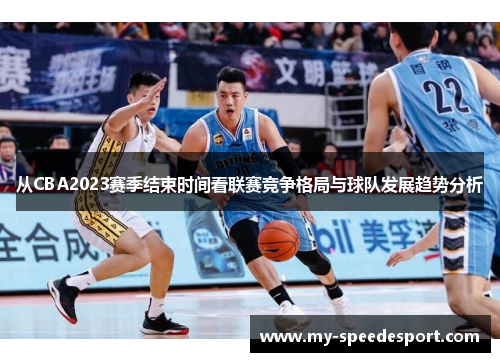 从CBA2023赛季结束时间看联赛竞争格局与球队发展趋势分析 从CBA2023赛季结束时间看联赛竞争格局与球队发展趋势分析