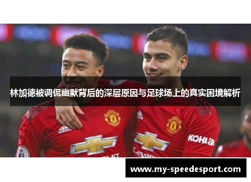 林加德被调侃幽默背后的深层原因与足球场上的真实困境解析 林加德被调侃幽默背后的深层原因与足球场上的真实困境解析