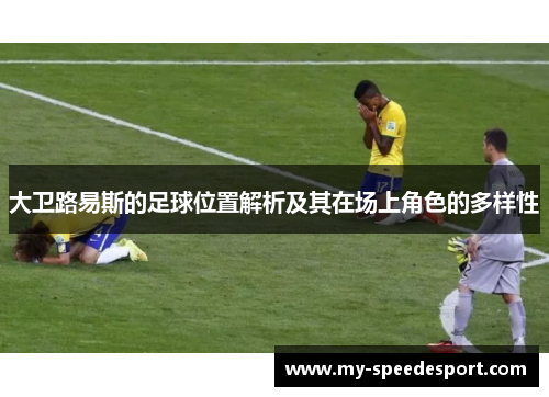 大卫路易斯的足球位置解析及其在场上角色的多样性