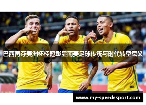 巴西再夺美洲杯桂冠彰显南美足球传统与时代转型意义 巴西再夺美洲杯桂冠彰显南美足球传统与时代转型意义