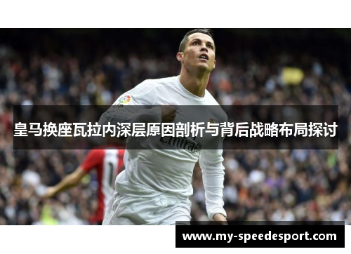 皇马换座瓦拉内深层原因剖析与背后战略布局探讨