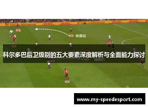 科尔多巴后卫级别的五大要素深度解析与全面能力探讨