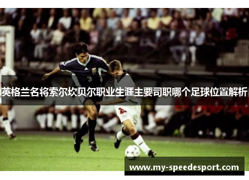 英格兰名将索尔坎贝尔职业生涯主要司职哪个足球位置解析