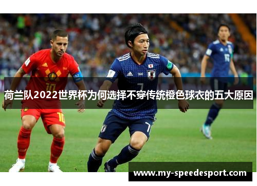 荷兰队2022世界杯为何选择不穿传统橙色球衣的五大原因 荷兰队2022世界杯为何选择不穿传统橙色球衣的五大原因