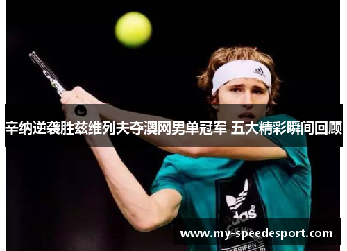 辛纳逆袭胜兹维列夫夺澳网男单冠军 五大精彩瞬间回顾 辛纳逆袭胜兹维列夫夺澳网男单冠军 五大精彩瞬间回顾