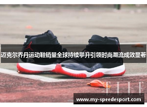 迈克尔乔丹运动鞋销量全球持续攀升引领时尚潮流成效显著 迈克尔乔丹运动鞋销量全球持续攀升引领时尚潮流成效显著