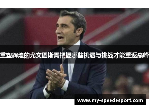 重塑辉煌的尤文图斯需把握哪些机遇与挑战才能重返巅峰