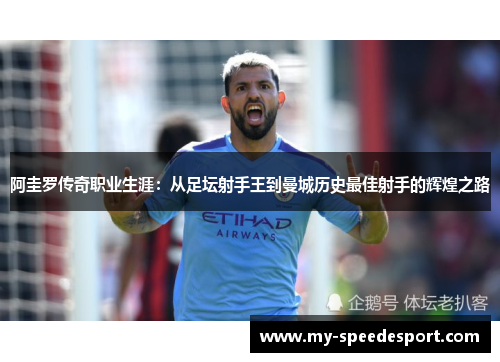 阿圭罗传奇职业生涯：从足坛射手王到曼城历史最佳射手的辉煌之路