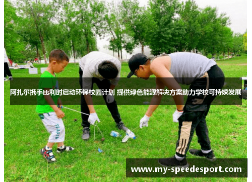 阿扎尔携手比利时启动环保校园计划 提供绿色能源解决方案助力学校可持续发展 阿扎尔携手比利时启动环保校园计划 提供绿色能源解决方案助力学校可持续发展